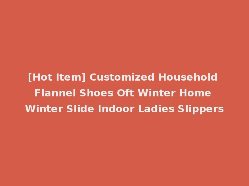 [Hot Item] Customized Household Flannel Shoes Oft Winter Home Winter Slide Indoor Ladies Slippers