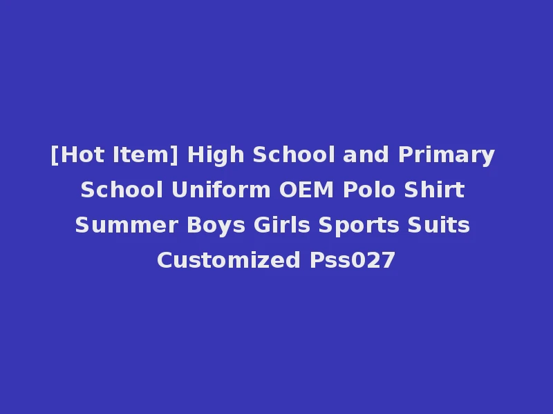 [Hot Item] High School and Primary School Uniform OEM Polo Shirt Summer Boys Girls Sports Suits Customized Pss027