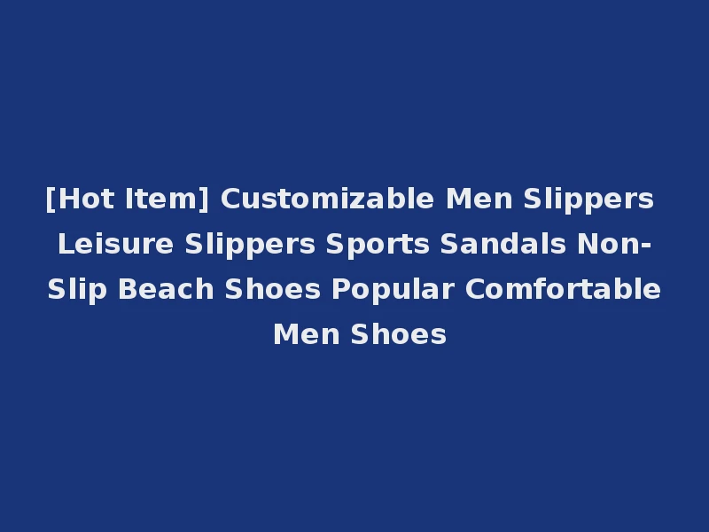 [Hot Item] Customizable Men Slippers Leisure Slippers Sports Sandals Non-Slip Beach Shoes Popular Comfortable Men Shoes
