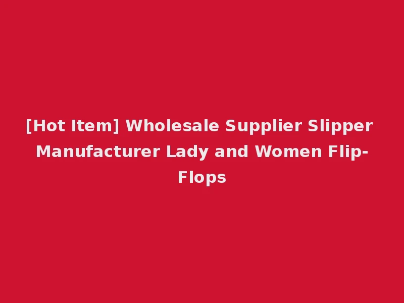 [Hot Item] Wholesale Supplier Slipper Manufacturer Lady and Women Flip-Flops