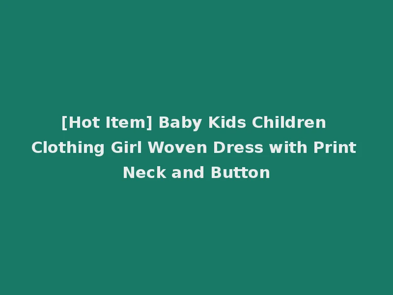 [Hot Item] Baby Kids Children Clothing Girl Woven Dress with Print Neck and Button