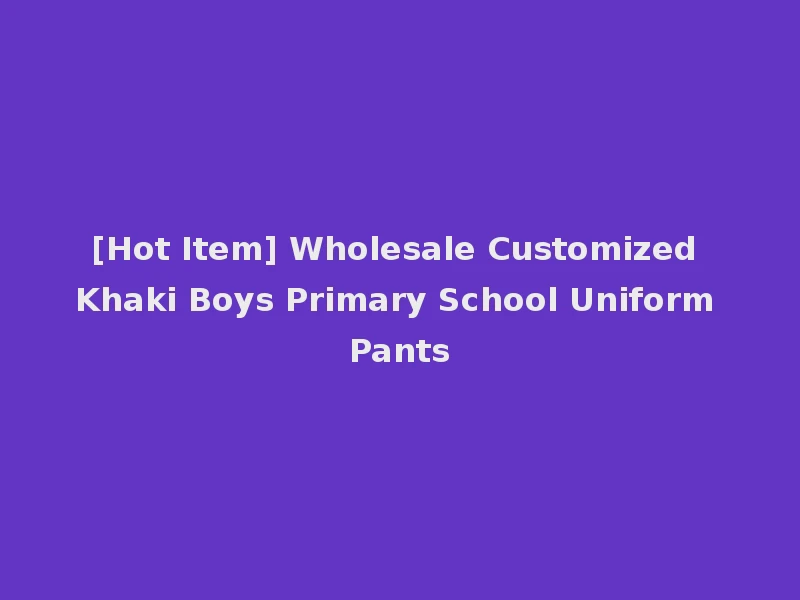[Hot Item] Wholesale Customized Khaki Boys Primary School Uniform Pants