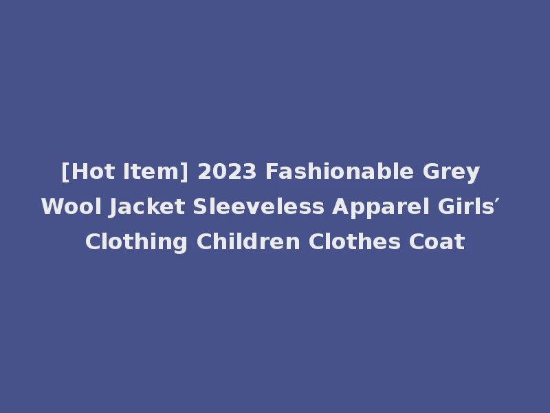 [Hot Item] 2023 Fashionable Grey Wool Jacket Sleeveless Apparel Girls′ Clothing Children Clothes Coat
