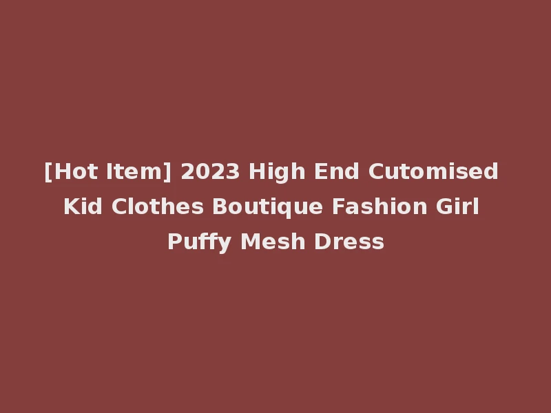 [Hot Item] 2023 High End Cutomised Kid Clothes Boutique Fashion Girl Puffy Mesh Dress