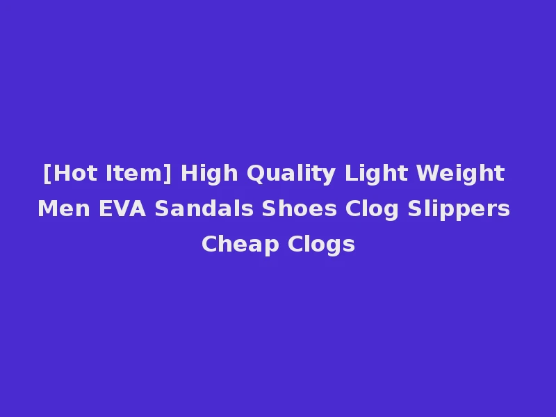 [Hot Item] High Quality Light Weight Men EVA Sandals Shoes Clog Slippers Cheap Clogs