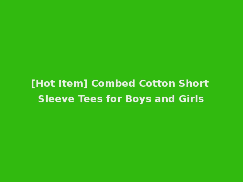 [Hot Item] Combed Cotton Short Sleeve Tees for Boys and Girls