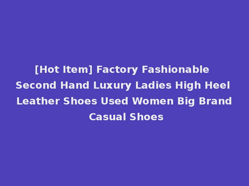 [Hot Item] Factory Fashionable Second Hand Luxury Ladies High Heel Leather Shoes Used Women Big Brand Casual Shoes