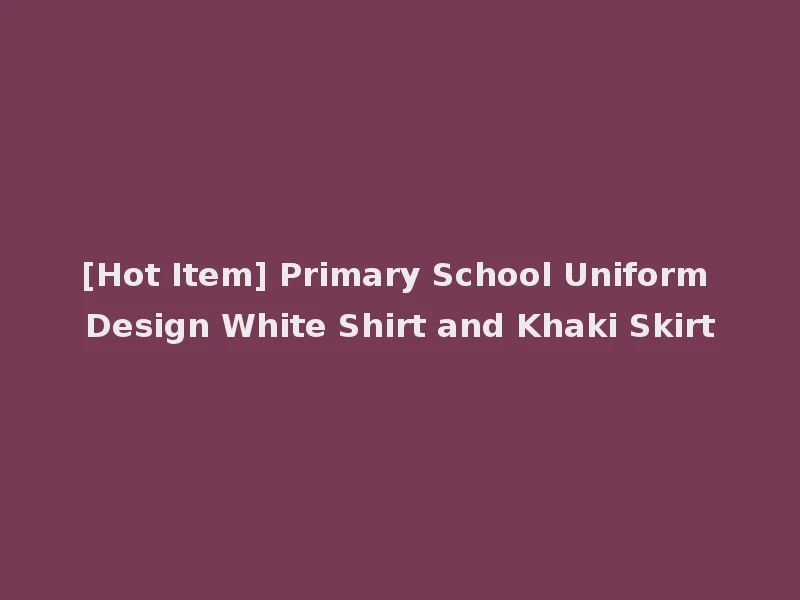 [Hot Item] Primary School Uniform Design White Shirt and Khaki Skirt