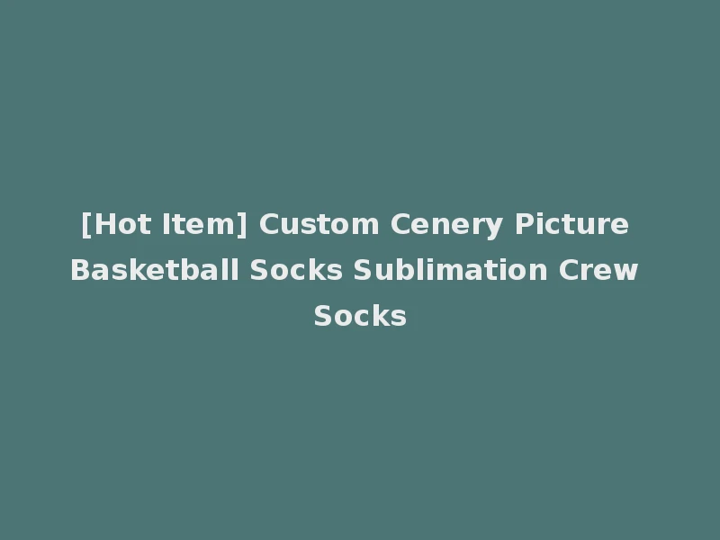 [Hot Item] Custom Cenery Picture Basketball Socks Sublimation Crew Socks