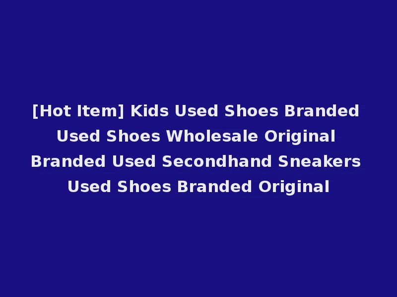 [Hot Item] Kids Used Shoes Branded Used Shoes Wholesale Original Branded Used Secondhand Sneakers Used Shoes Branded Original