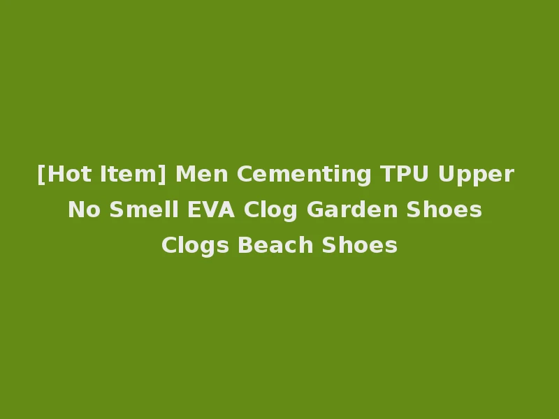 [Hot Item] Men Cementing TPU Upper No Smell EVA Clog Garden Shoes Clogs Beach Shoes