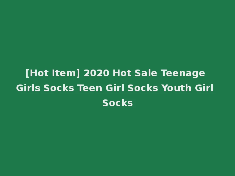 [Hot Item] 2020 Hot Sale Teenage Girls Socks Teen Girl Socks Youth Girl Socks