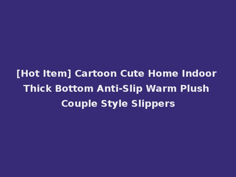 [Hot Item] Cartoon Cute Home Indoor Thick Bottom Anti-Slip Warm Plush Couple Style Slippers
