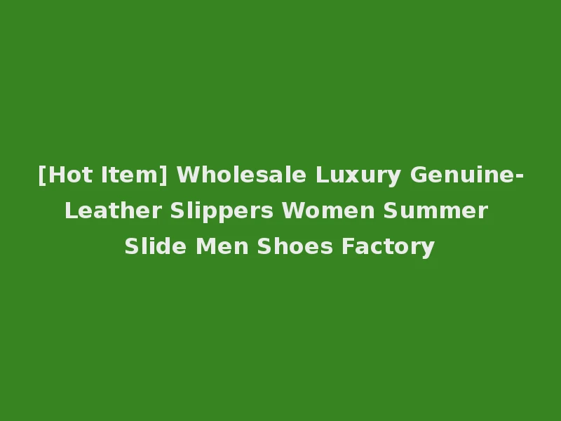 [Hot Item] Wholesale Luxury Genuine-Leather Slippers Women Summer Slide Men Shoes Factory