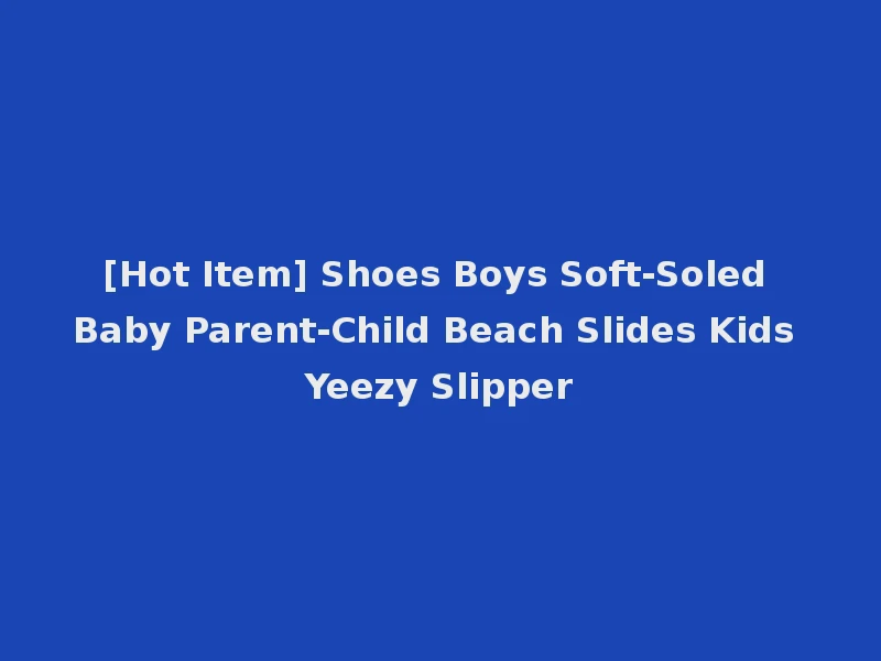 [Hot Item] Shoes Boys Soft-Soled Baby Parent-Child Beach Slides Kids Yeezy Slipper