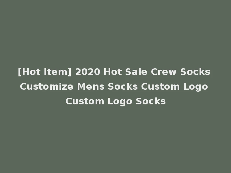 [Hot Item] 2020 Hot Sale Crew Socks Customize Mens Socks Custom Logo Custom Logo Socks