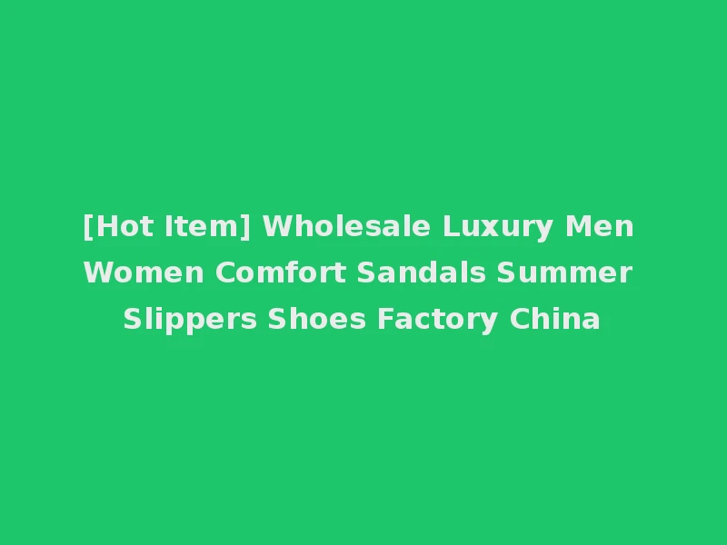 [Hot Item] Wholesale Luxury Men Women Comfort Sandals Summer Slippers Shoes Factory China