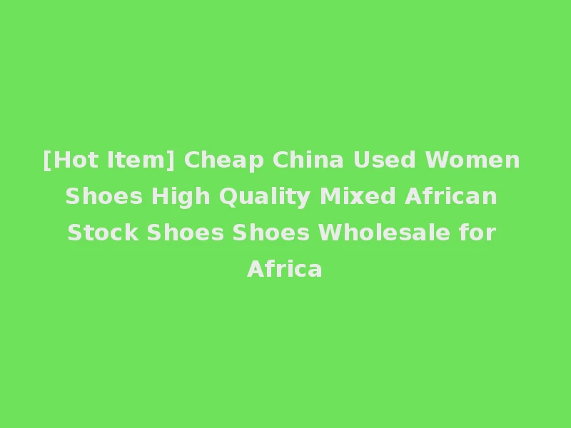[Hot Item] Cheap China Used Women Shoes High Quality Mixed African Stock Shoes Shoes Wholesale for Africa