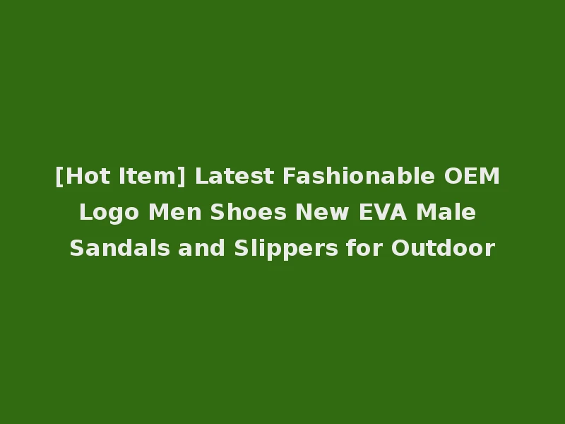[Hot Item] Latest Fashionable OEM Logo Men Shoes New EVA Male Sandals and Slippers for Outdoor