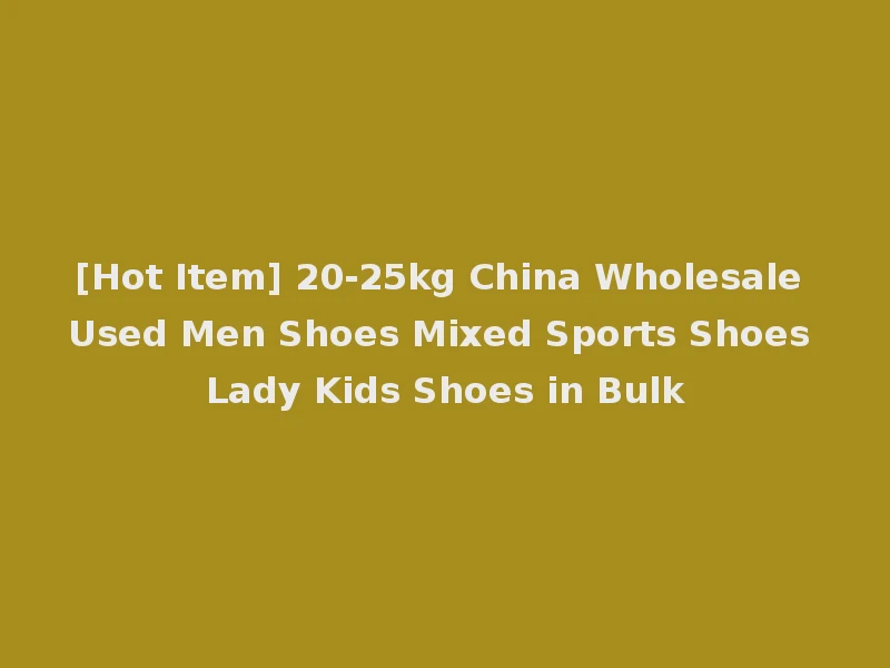 [Hot Item] 20-25kg China Wholesale Used Men Shoes Mixed Sports Shoes Lady Kids Shoes in Bulk