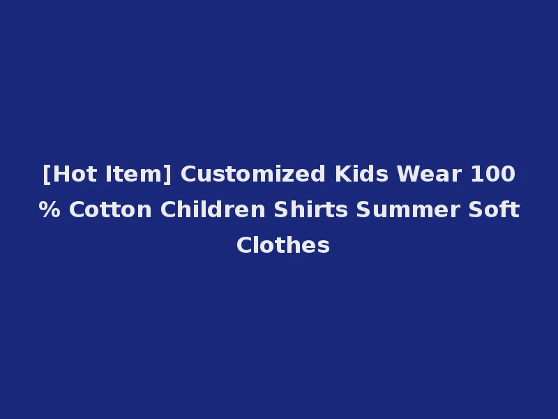 [Hot Item] Customized Kids Wear 100% Cotton Children Shirts Summer Soft Clothes