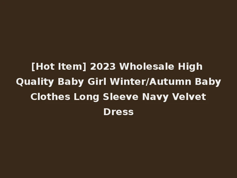 [Hot Item] 2023 Wholesale High Quality Baby Girl Winter/Autumn Baby Clothes Long Sleeve Navy Velvet Dress
