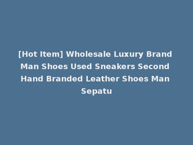 [Hot Item] Wholesale Luxury Brand Man Shoes Used Sneakers Second Hand Branded Leather Shoes Man Sepatu