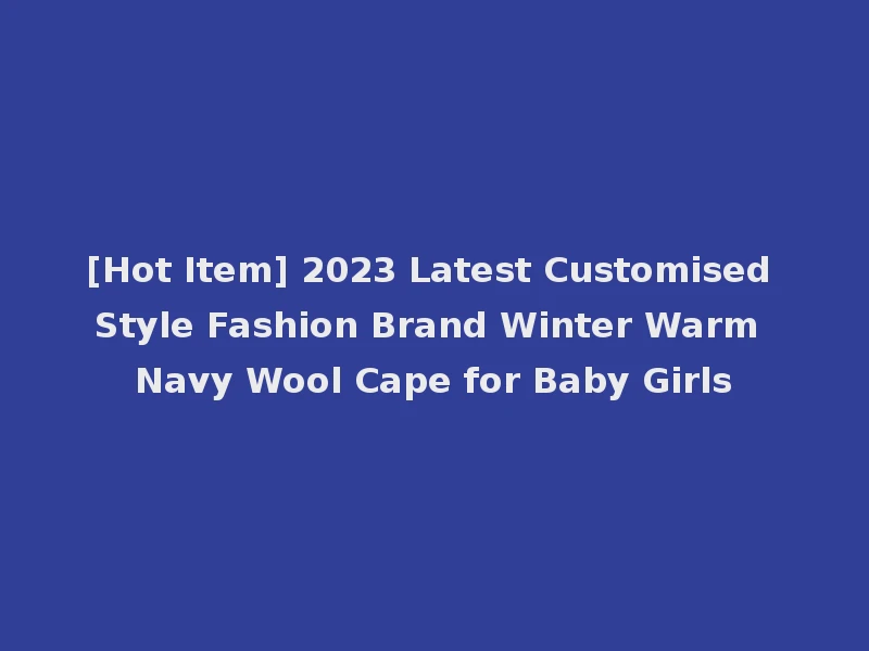 [Hot Item] 2023 Latest Customised Style Fashion Brand Winter Warm Navy Wool Cape for Baby Girls