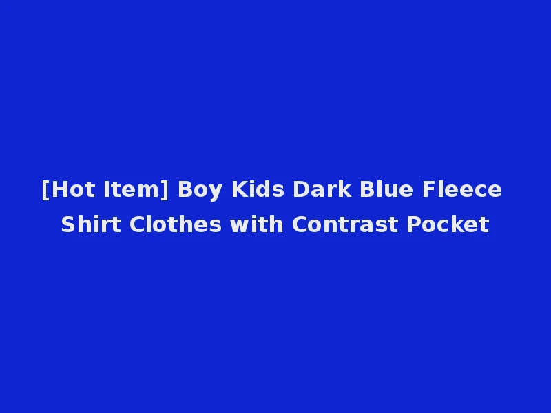 [Hot Item] Boy Kids Dark Blue Fleece Shirt Clothes with Contrast Pocket