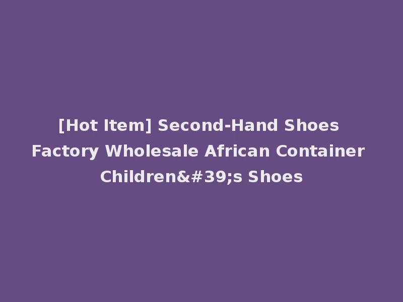 [Hot Item] Second-Hand Shoes Factory Wholesale African Container Children's Shoes