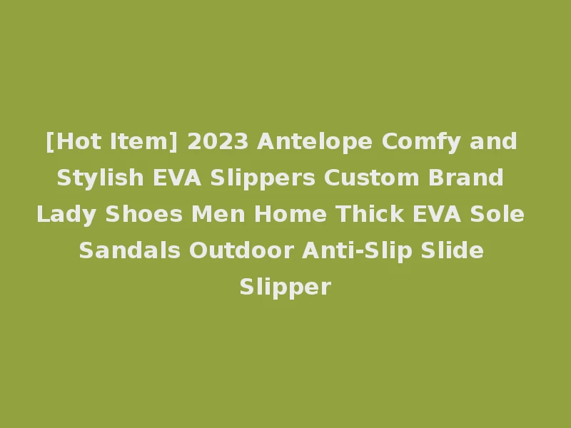 [Hot Item] 2023 Antelope Comfy and Stylish EVA Slippers Custom Brand Lady Shoes Men Home Thick EVA Sole Sandals Outdoor Anti-Slip Slide Slipper