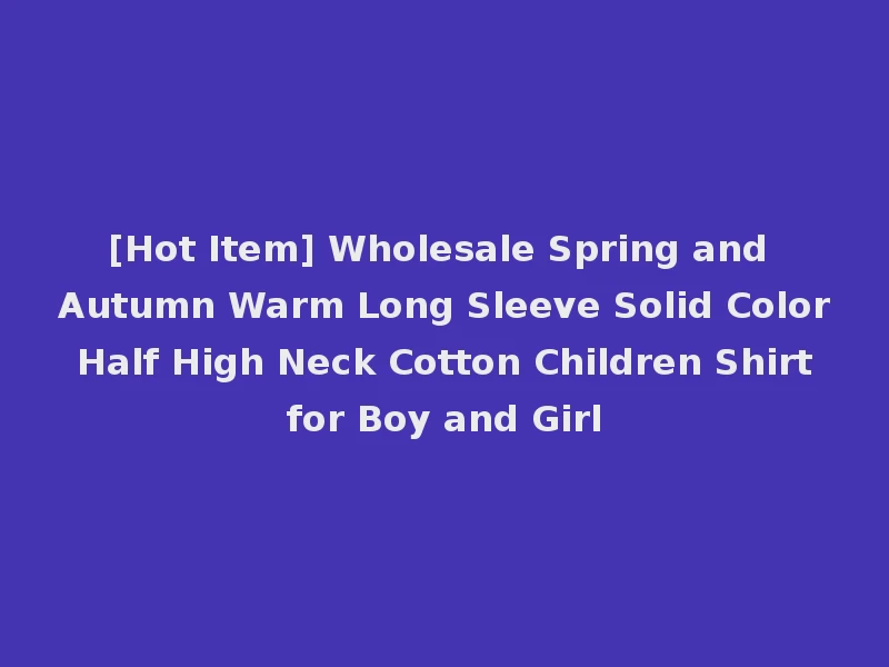 [Hot Item] Wholesale Spring and Autumn Warm Long Sleeve Solid Color Half High Neck Cotton Children Shirt for Boy and Girl