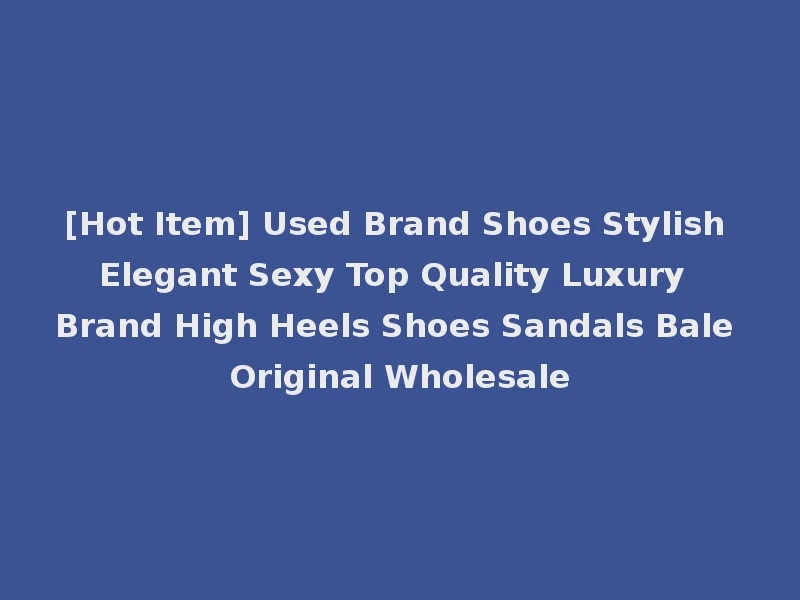 [Hot Item] Used Brand Shoes Stylish Elegant Sexy Top Quality Luxury Brand High Heels Shoes Sandals Bale Original Wholesale