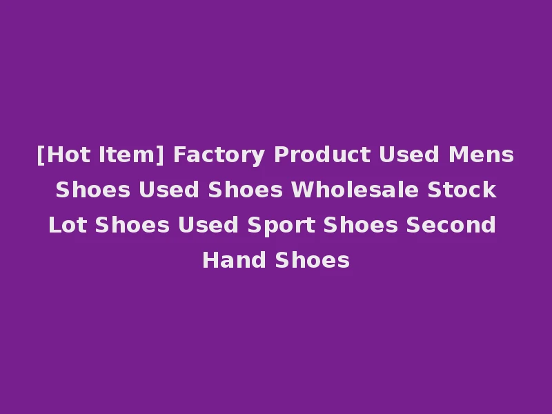 [Hot Item] Factory Product Used Mens Shoes Used Shoes Wholesale Stock Lot Shoes Used Sport Shoes Second Hand Shoes