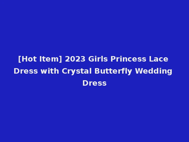 [Hot Item] 2023 Girls Princess Lace Dress with Crystal Butterfly Wedding Dress