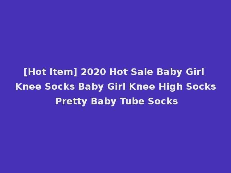 [Hot Item] 2020 Hot Sale Baby Girl Knee Socks Baby Girl Knee High Socks Pretty Baby Tube Socks