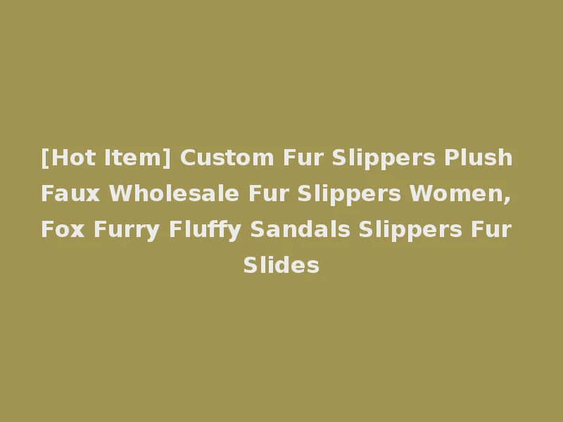 [Hot Item] Custom Fur Slippers Plush Faux Wholesale Fur Slippers Women, Fox Furry Fluffy Sandals Slippers Fur Slides