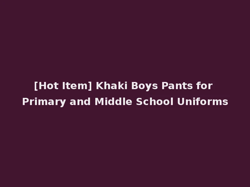 [Hot Item] Khaki Boys Pants for Primary and Middle School Uniforms