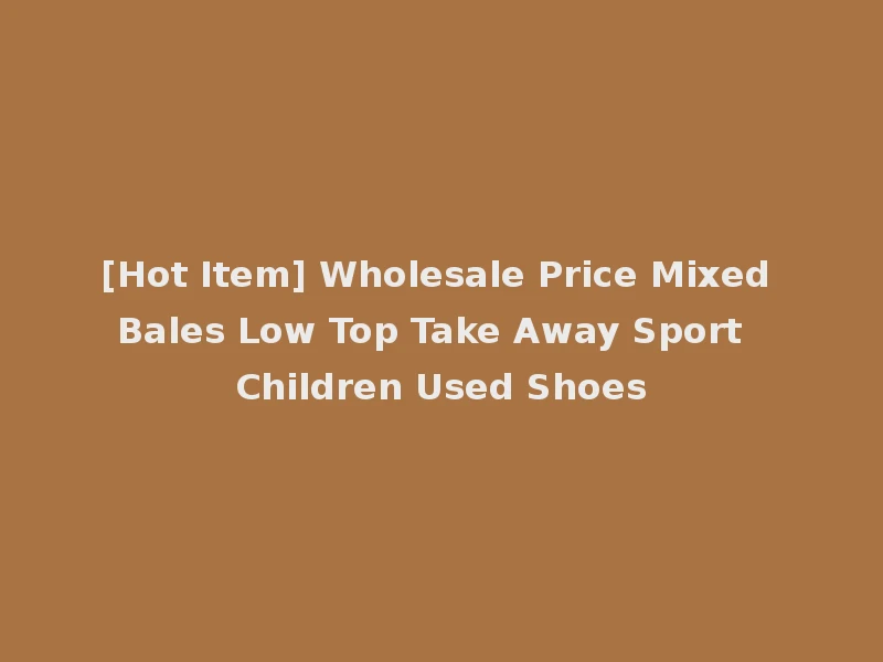 [Hot Item] Wholesale Price Mixed Bales Low Top Take Away Sport Children Used Shoes