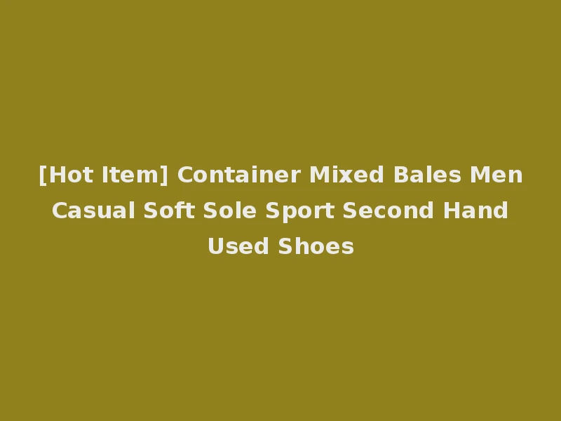 [Hot Item] Container Mixed Bales Men Casual Soft Sole Sport Second Hand Used Shoes
