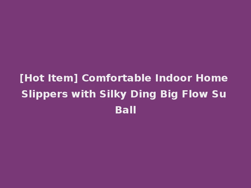 [Hot Item] Comfortable Indoor Home Slippers with Silky Ding Big Flow Su Ball