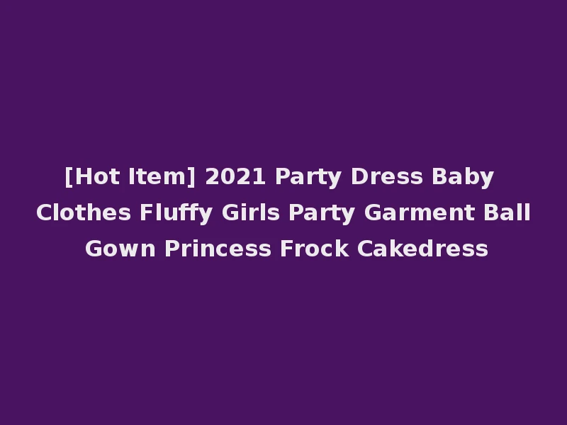 [Hot Item] 2021 Party Dress Baby Clothes Fluffy Girls Party Garment Ball Gown Princess Frock Cakedress
