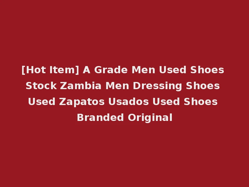 [Hot Item] A Grade Men Used Shoes Stock Zambia Men Dressing Shoes Used Zapatos Usados Used Shoes Branded Original