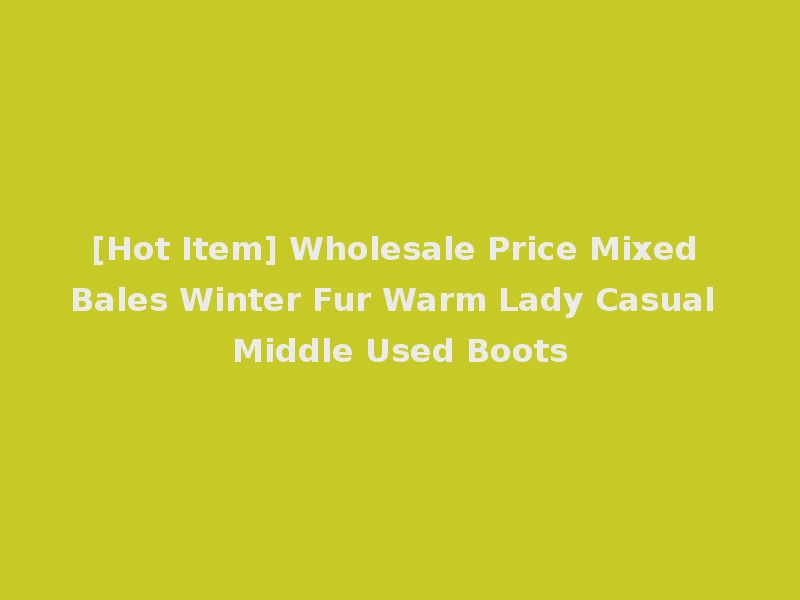 [Hot Item] Wholesale Price Mixed Bales Winter Fur Warm Lady Casual Middle Used Boots