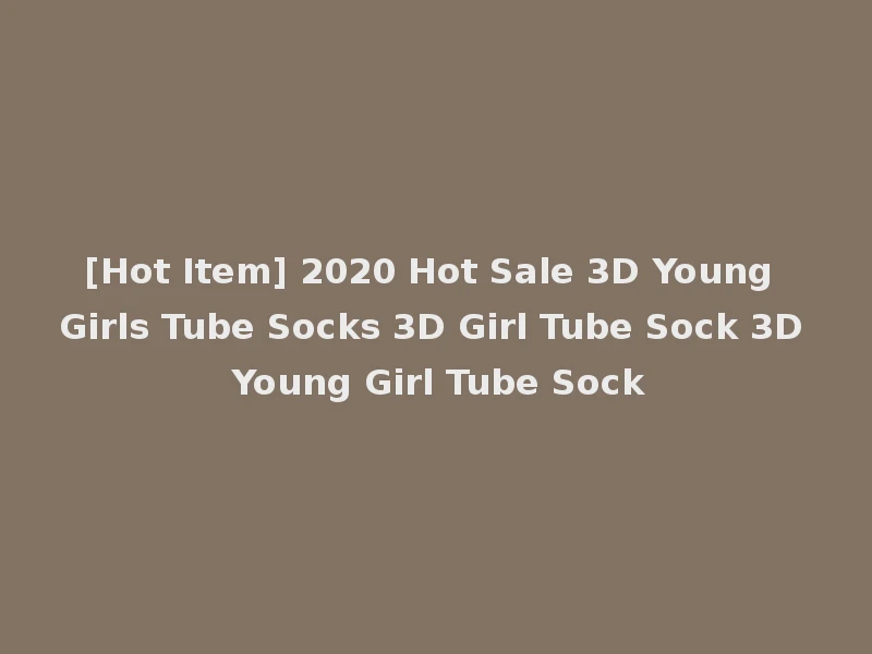 [Hot Item] 2020 Hot Sale 3D Young Girls Tube Socks 3D Girl Tube Sock 3D Young Girl Tube Sock