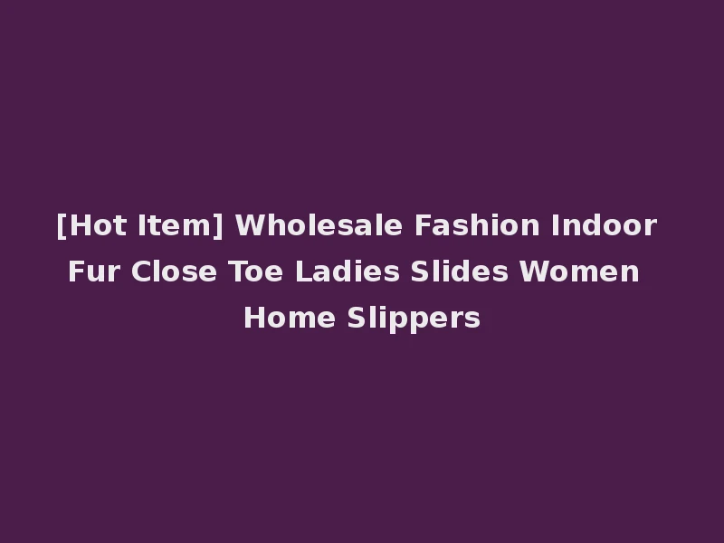 [Hot Item] Wholesale Fashion Indoor Fur Close Toe Ladies Slides Women Home Slippers