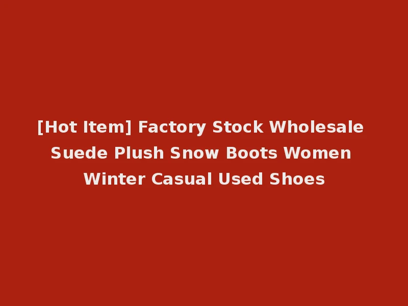 [Hot Item] Factory Stock Wholesale Suede Plush Snow Boots Women Winter Casual Used Shoes