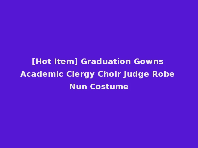 [Hot Item] Graduation Gowns Academic Clergy Choir Judge Robe Nun Costume