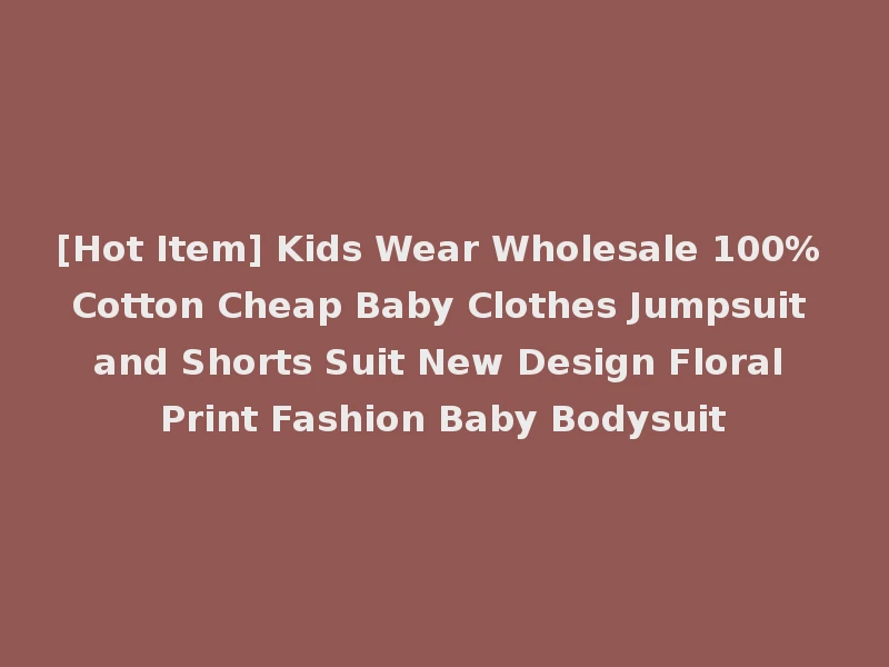 [Hot Item] Kids Wear Wholesale 100% Cotton Cheap Baby Clothes Jumpsuit and Shorts Suit New Design Floral Print Fashion Baby Bodysuit