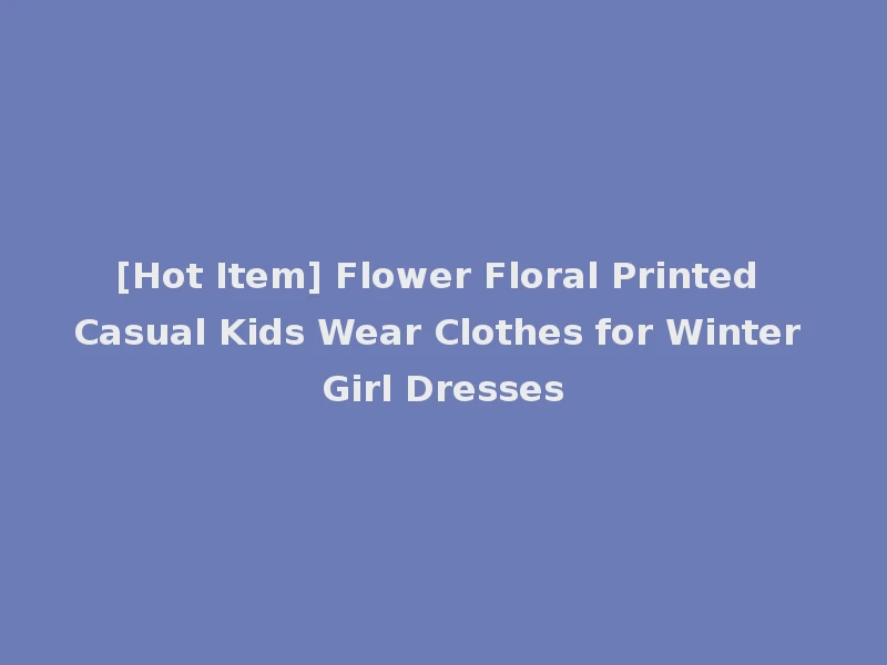 [Hot Item] Flower Floral Printed Casual Kids Wear Clothes for Winter Girl Dresses
